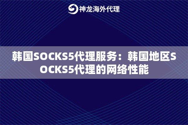 韩国SOCKS5代理服务：韩国地区SOCKS5代理的网络性能