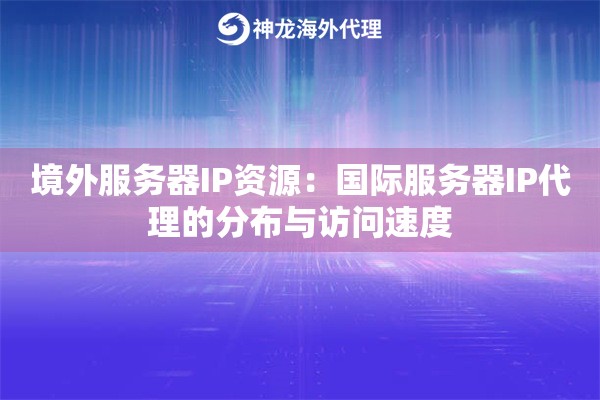 境外服务器IP资源：国际服务器IP代理的分布与访问速度