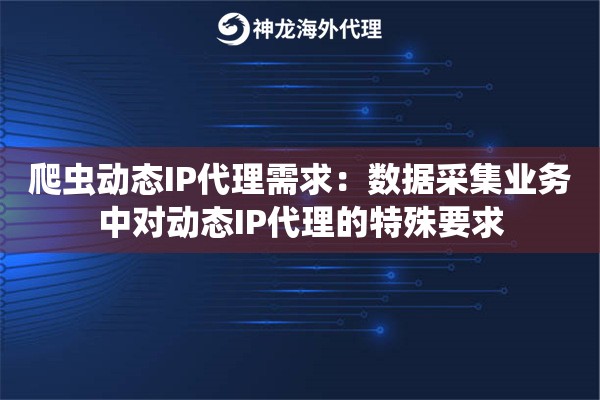 爬虫动态IP代理需求：数据采集业务中对动态IP代理的特殊要求