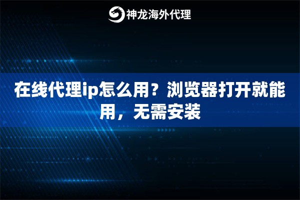 在线代理ip怎么用？浏览器打开就能用，无需安装