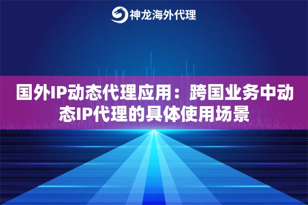 国外IP动态代理应用：跨国业务中动态IP代理的具体使用场景