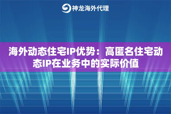 海外动态住宅IP优势：高匿名住宅动态IP在业务中的实际价值