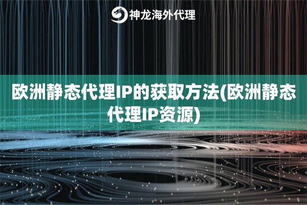 欧洲静态代理IP的获取方法(欧洲静态代理IP资源)
