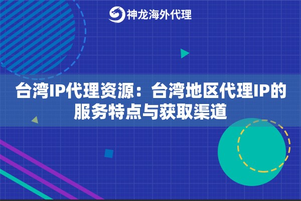 台湾IP代理资源：台湾地区代理IP的服务特点与获取渠道