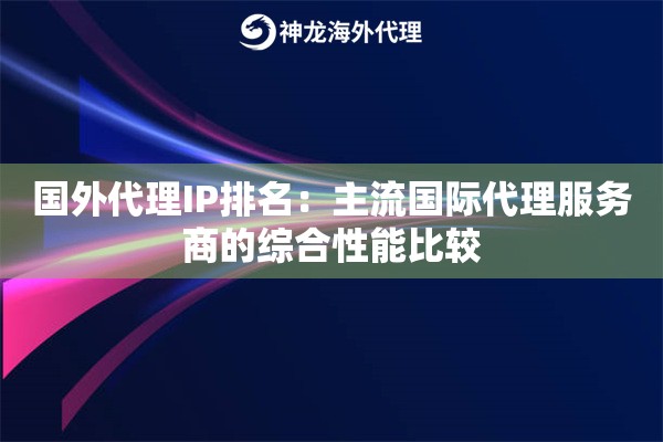 国外代理IP排名：主流国际代理服务商的综合性能比较