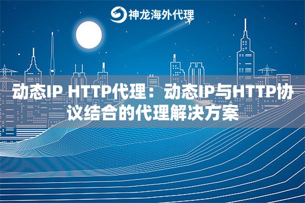 动态IP HTTP代理：动态IP与HTTP协议结合的代理解决方案