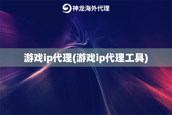 游戏ip代理(游戏ip代理工具)