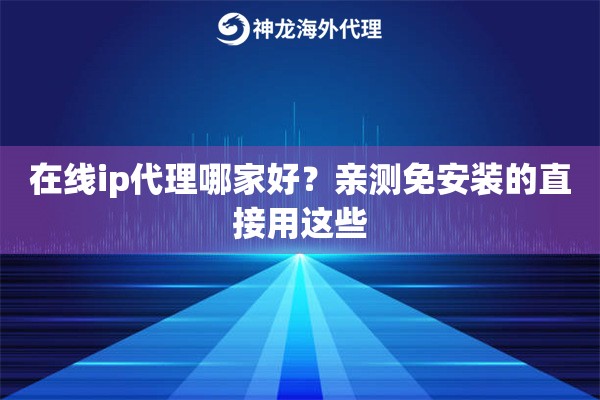 在线ip代理哪家好？亲测免安装的直接用这些