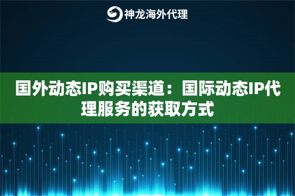 国外动态IP购买渠道:国际动态IP代理服务的获取方式 国外动态IP购买渠道:国际动态IP代理服务的获取方式