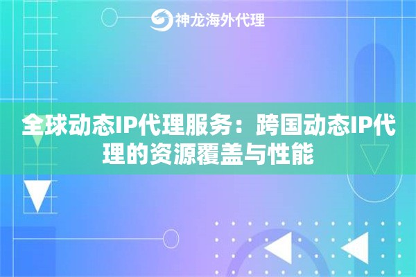 全球动态IP代理服务:跨国动态IP代理的资源覆盖与性能 全球动态IP代理服务:跨国动态IP代理的资源覆盖与性能