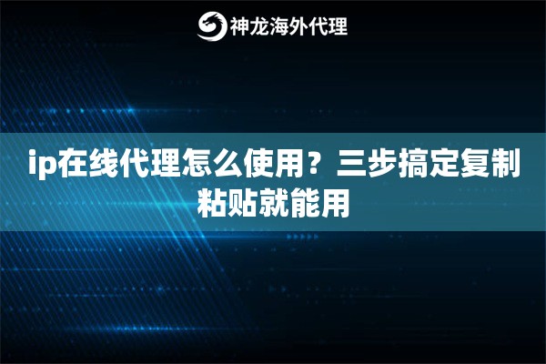 ip在线代理怎么使用？三步搞定复制粘贴就能用