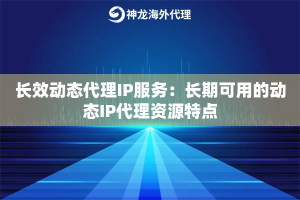 长效动态代理IP服务：长期可用的动态IP代理资源特点