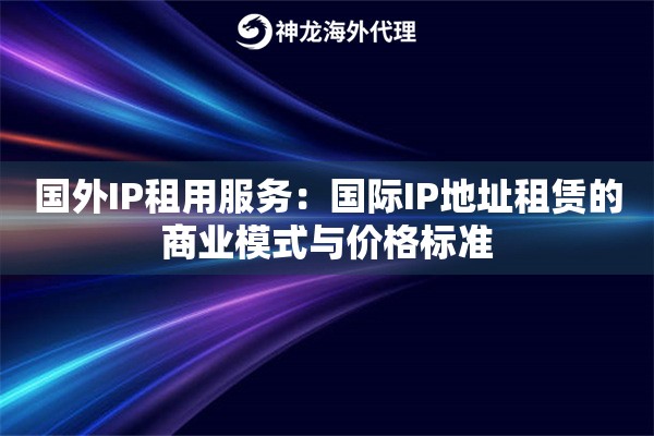国外IP租用服务：国际IP地址租赁的商业模式与价格标准
