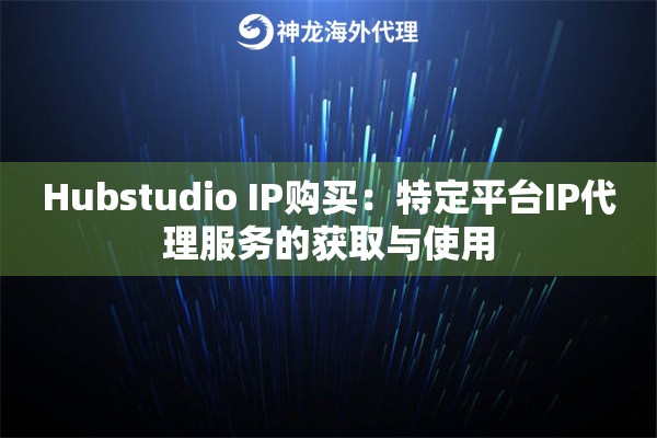 Hubstudio IP购买：特定平台IP代理服务的获取与使用
