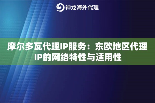 摩尔多瓦代理IP服务：东欧地区代理IP的网络特性与适用性