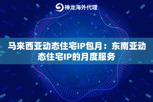 马来西亚动态住宅IP包月：东南亚动态住宅IP的月度服务