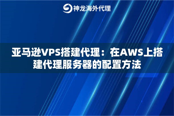 亚马逊VPS搭建代理：在AWS上搭建代理服务器的配置方法