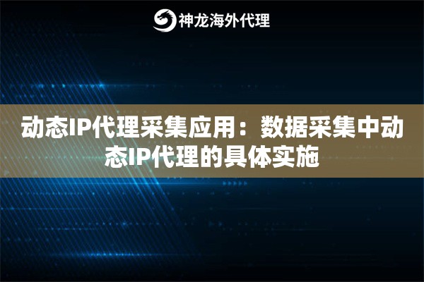 动态IP代理采集应用：数据采集中动态IP代理的具体实施