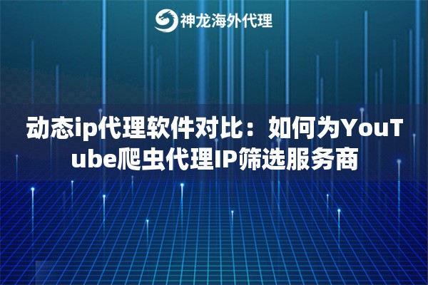 动态ip代理软件对比：如何为YouTube爬虫代理IP筛选服务商