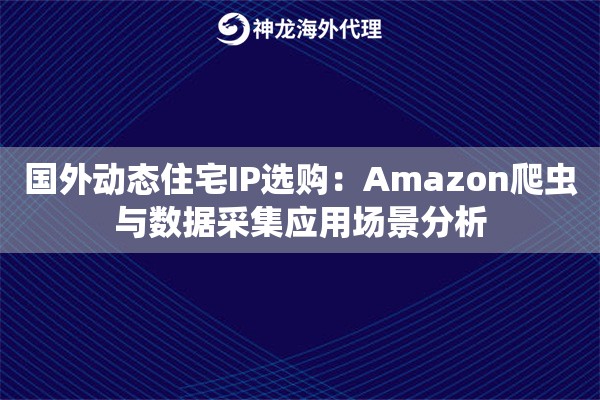 国外动态住宅IP选购：Amazon爬虫与数据采集应用场景分析