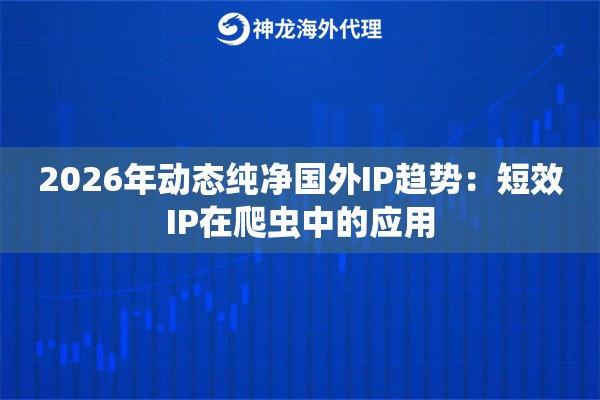 2026年动态纯净国外IP趋势：短效IP在爬虫中的应用