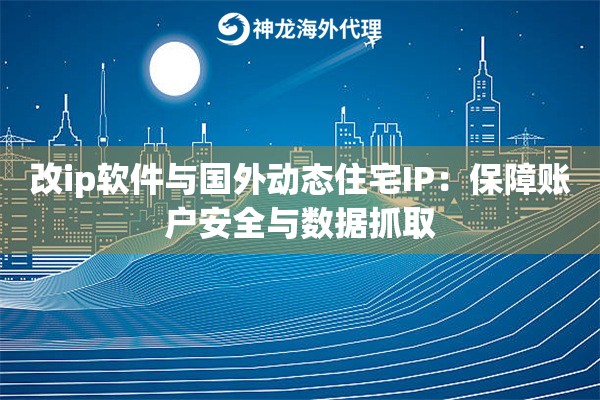 改ip软件与国外动态住宅IP：保障账户安全与数据抓取