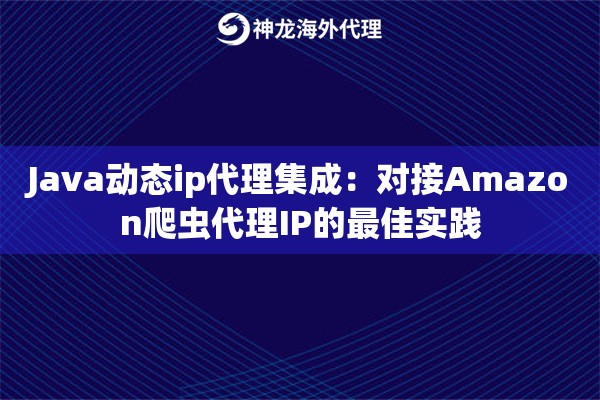 Java动态ip代理集成：对接Amazon爬虫代理IP的最佳实践