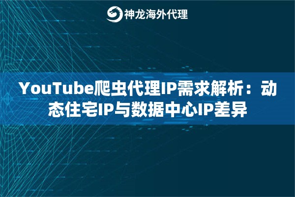 YouTube爬虫代理IP需求解析：动态住宅IP与数据中心IP差异