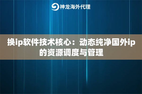 换ip软件技术核心：动态纯净国外ip的资源调度与管理