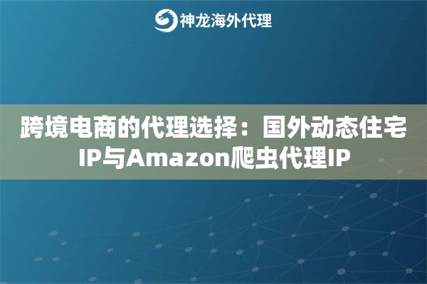 跨境电商的代理选择：国外动态住宅IP与Amazon爬虫代理IP