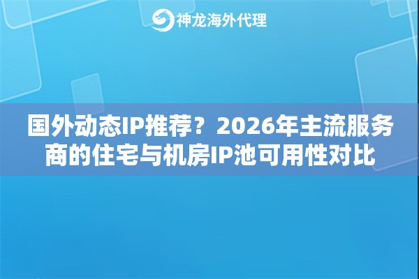国外动态IP推荐？2026年主流服务商的住宅与机房IP池可用性对比