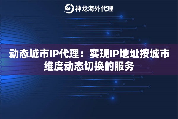 动态城市IP代理：实现IP地址按城市维度动态切换的服务