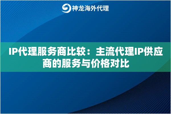 IP代理服务商比较：主流代理IP供应商的服务与价格对比