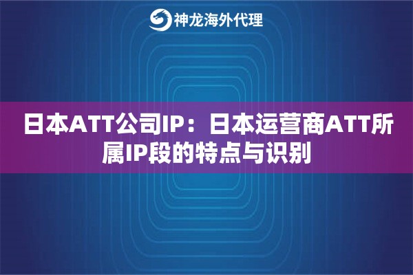 日本ATT公司IP：日本运营商ATT所属IP段的特点与识别