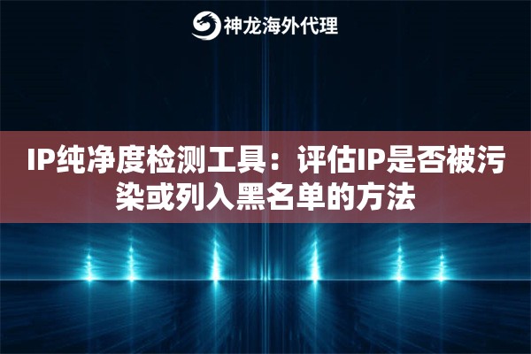 IP纯净度检测工具：评估IP是否被污染或列入黑名单的方法