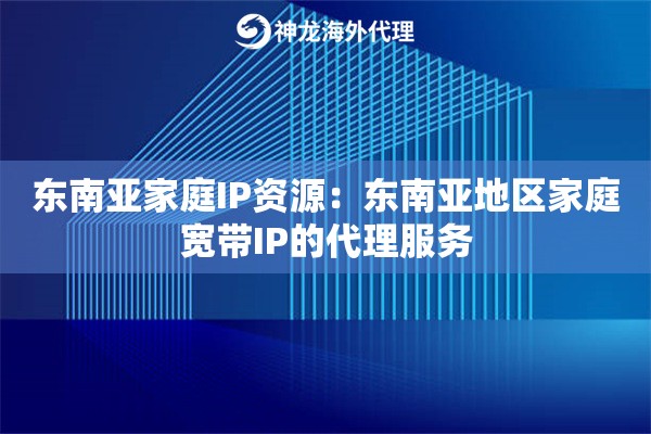 东南亚家庭IP资源：东南亚地区家庭宽带IP的代理服务
