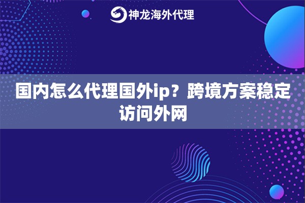 国内怎么代理国外ip？跨境方案稳定访问外网