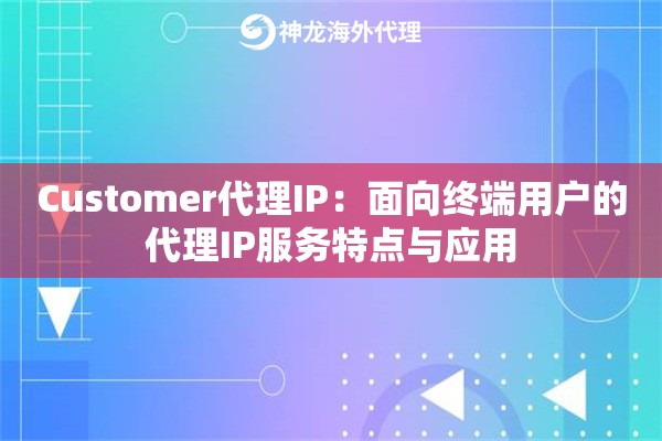 Customer代理IP：面向终端用户的代理IP服务特点与应用
