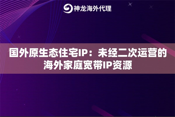 国外原生态住宅IP：未经二次运营的海外家庭宽带IP资源