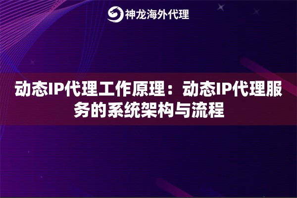 动态IP代理工作原理：动态IP代理服务的系统架构与流程