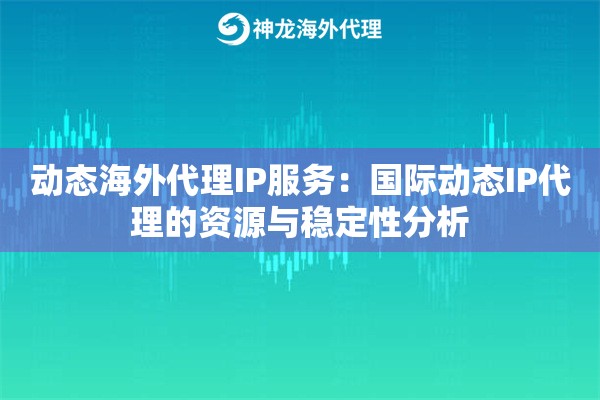动态海外代理IP服务：国际动态IP代理的资源与稳定性分析