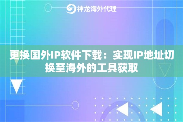 更换国外IP软件下载：实现IP地址切换至海外的工具获取