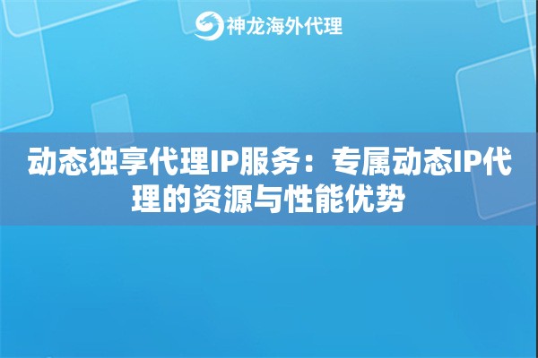 动态独享代理IP服务：专属动态IP代理的资源与性能优势