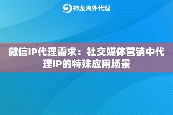微信IP代理需求：社交媒体营销中代理IP的特殊应用场景