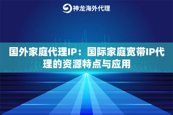 国外家庭代理IP：国际家庭宽带IP代理的资源特点与应用