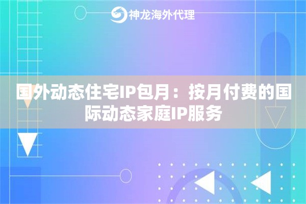国外动态住宅IP包月：按月付费的国际动态家庭IP服务