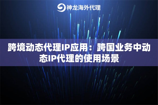 跨境动态代理IP应用：跨国业务中动态IP代理的使用场景