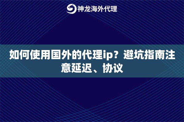 如何使用国外的代理ip？避坑指南注意延迟、协议
