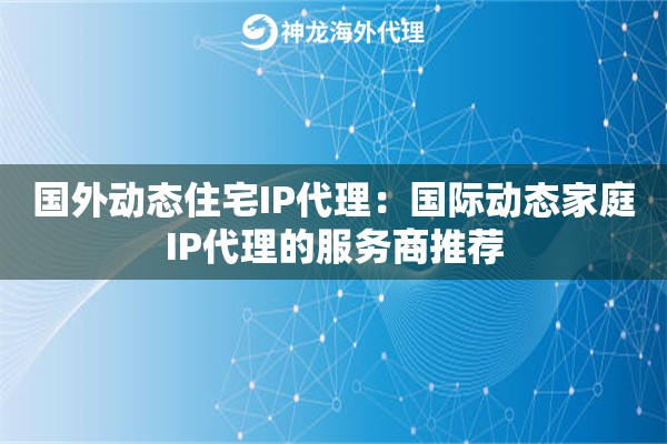 国外动态住宅IP代理：国际动态家庭IP代理的服务商推荐
