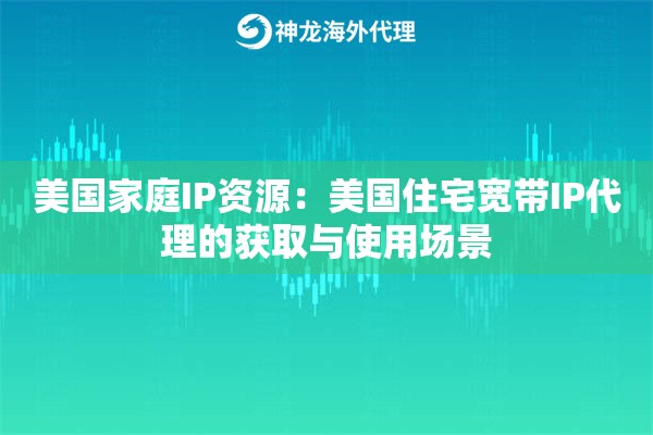 美国家庭IP资源：美国住宅宽带IP代理的获取与使用场景